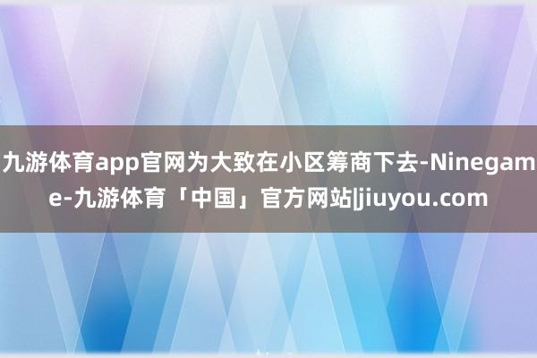 九游体育app官网为大致在小区筹商下去-Ninegame-九游体育「中国」官方网站|jiuyou.com