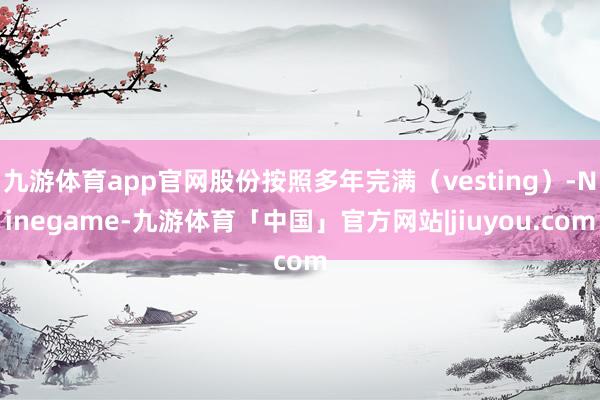 九游体育app官网股份按照多年完满（vesting）-Ninegame-九游体育「中国」官方网站|jiuyou.com