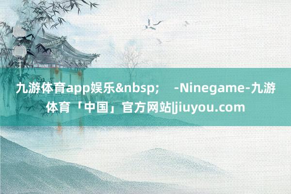 九游体育app娱乐&nbsp;    -Ninegame-九游体育「中国」官方网站|jiuyou.com