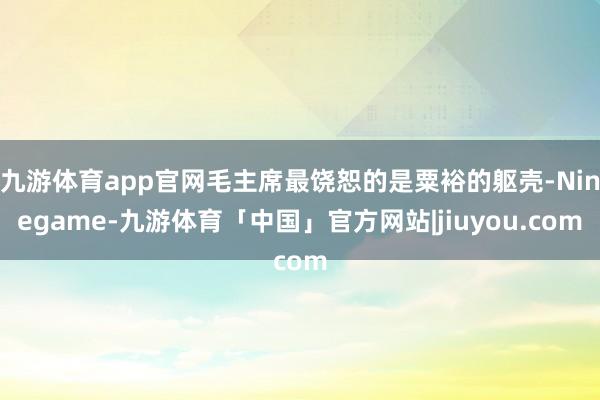 九游体育app官网毛主席最饶恕的是粟裕的躯壳-Ninegame-九游体育「中国」官方网站|jiuyou.com