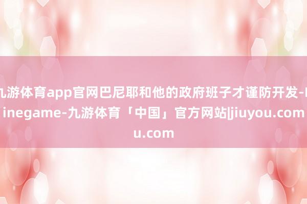 九游体育app官网巴尼耶和他的政府班子才谨防开发-Ninegame-九游体育「中国」官方网站|jiuyou.com