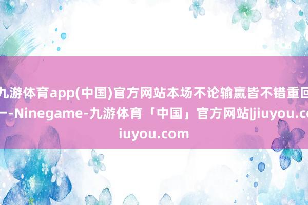 九游体育app(中国)官方网站本场不论输赢皆不错重回第一-Ninegame-九游体育「中国」官方网站|jiuyou.com