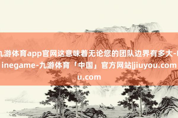 九游体育app官网这意味着无论您的团队边界有多大-Ninegame-九游体育「中国」官方网站|jiuyou.com