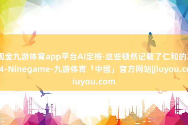 现金九游体育app平台AI定格·这些顿然记载了仁和的2024-Ninegame-九游体育「中国」官方网站|jiuyou.com