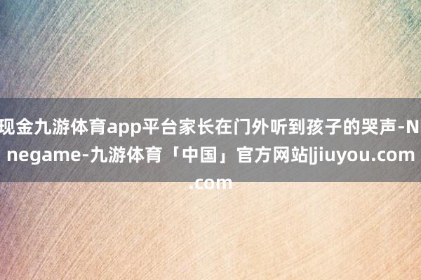 现金九游体育app平台家长在门外听到孩子的哭声-Ninegame-九游体育「中国」官方网站|jiuyou.com