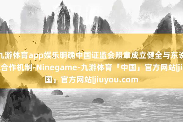 九游体育app娱乐明确中国证监会照章成立健全与东说念主民法院合作机制-Ninegame-九游体育「中国」官方网站|jiuyou.com