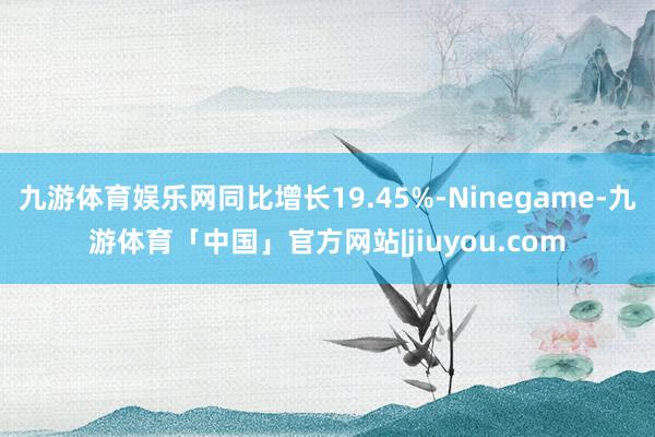 九游体育娱乐网同比增长19.45%-Ninegame-九游体育「中国」官方网站|jiuyou.com