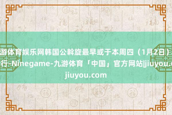 九游体育娱乐网韩国公斡旋最早或于本周四(1月2日)赐与实行-Ninegame-九游体育「中国」官方网站|jiuyou.com