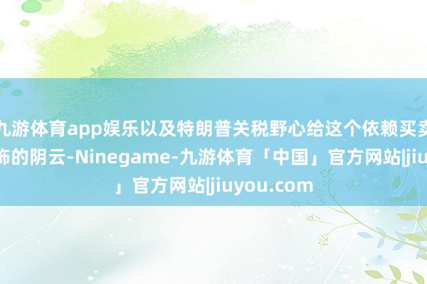 九游体育app娱乐以及特朗普关税野心给这个依赖买卖的国度粉饰的阴云-Ninegame-九游体育「中国」官方网站|jiuyou.com