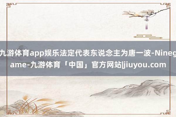 九游体育app娱乐法定代表东说念主为唐一波-Ninegame-九游体育「中国」官方网站|jiuyou.com