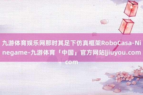 九游体育娱乐网那时其足下仿真框架RoboCasa-Ninegame-九游体育「中国」官方网站|jiuyou.com