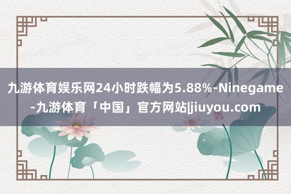 九游体育娱乐网24小时跌幅为5.88%-Ninegame-九游体育「中国」官方网站|jiuyou.com