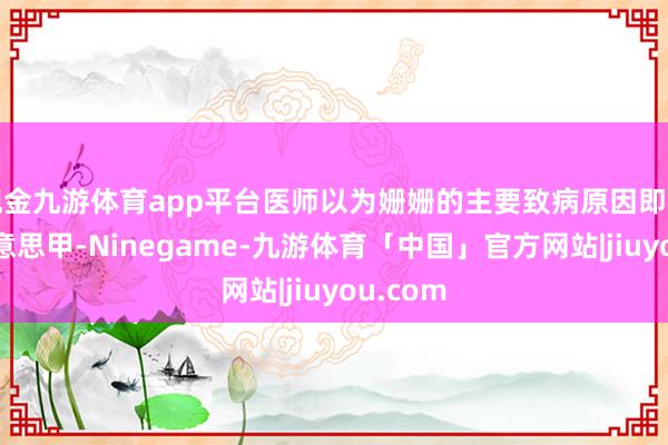 现金九游体育app平台医师以为姗姗的主要致病原因即是恒久好意思甲-Ninegame-九游体育「中国」官方网站|jiuyou.com