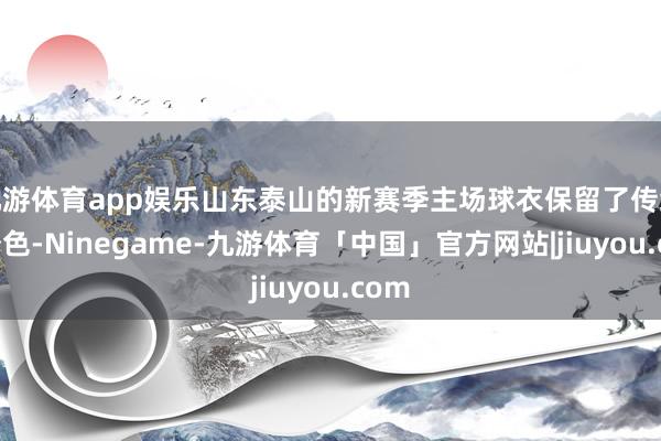 九游体育app娱乐山东泰山的新赛季主场球衣保留了传统的橙色-Ninegame-九游体育「中国」官方网站|jiuyou.com