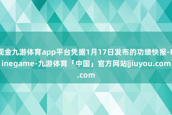 现金九游体育app平台凭据1月17日发布的功绩快报-Ninegame-九游体育「中国」官方网站|jiuyou.com