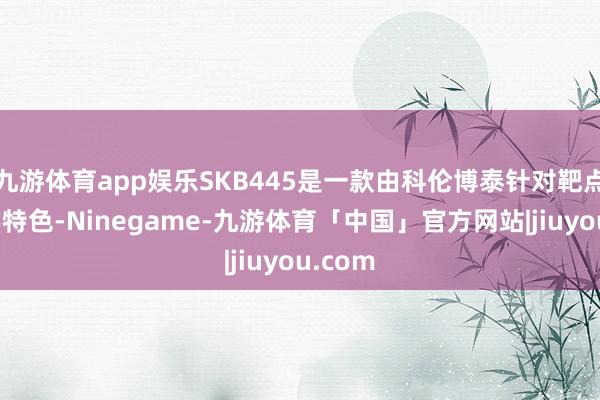 九游体育app娱乐SKB445是一款由科伦博泰针对靶点生物学特色-Ninegame-九游体育「中国」官方网站|jiuyou.com
