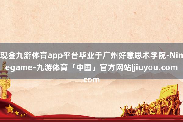 现金九游体育app平台毕业于广州好意思术学院-Ninegame-九游体育「中国」官方网站|jiuyou.com