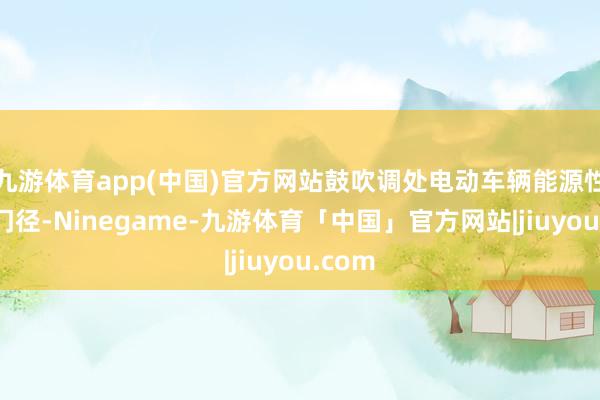 九游体育app(中国)官方网站鼓吹调处电动车辆能源性测试门径-Ninegame-九游体育「中国」官方网站|jiuyou.com