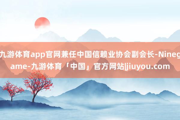 九游体育app官网兼任中国信赖业协会副会长-Ninegame-九游体育「中国」官方网站|jiuyou.com