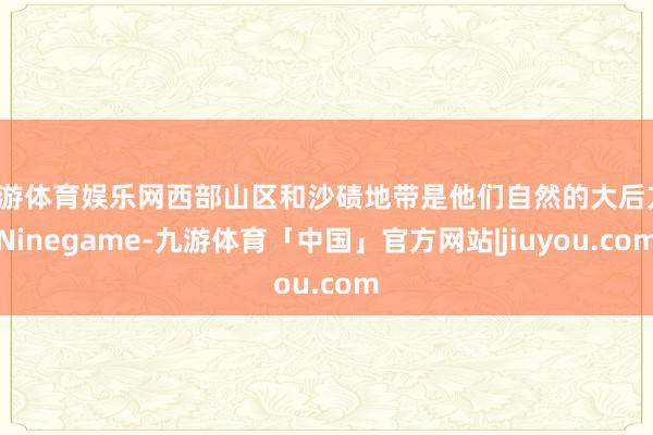九游体育娱乐网西部山区和沙碛地带是他们自然的大后方-Ninegame-九游体育「中国」官方网站|jiuyou.com