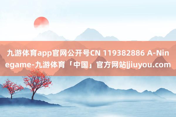 九游体育app官网公开号CN 119382886 A-Ninegame-九游体育「中国」官方网站|jiuyou.com