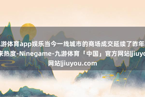 九游体育app娱乐当今一线城市的商场成交延续了昨年四季度以来热度-Ninegame-九游体育「中国」官方网站|jiuyou.com