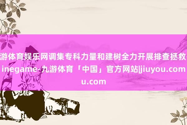 九游体育娱乐网调集专科力量和建树全力开展排查拯救-Ninegame-九游体育「中国」官方网站|jiuyou.com