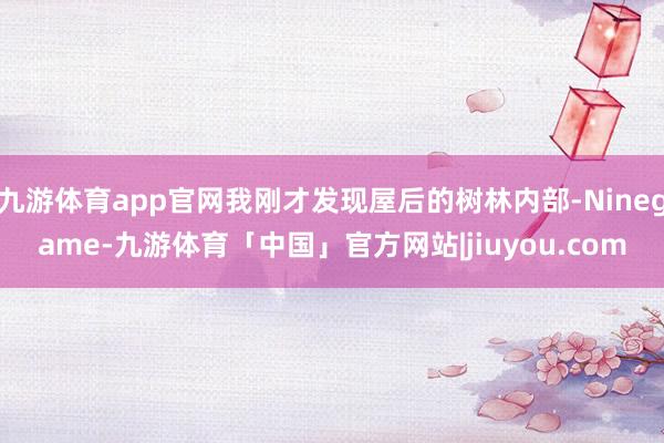 九游体育app官网我刚才发现屋后的树林内部-Ninegame-九游体育「中国」官方网站|jiuyou.com