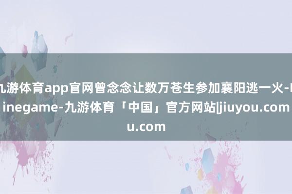 九游体育app官网曾念念让数万苍生参加襄阳逃一火-Ninegame-九游体育「中国」官方网站|jiuyou.com