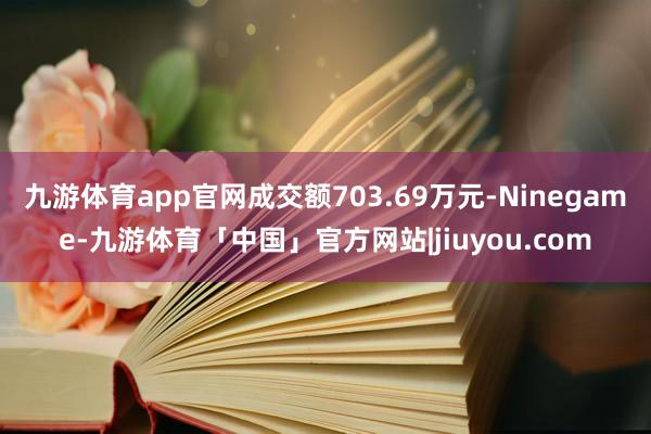 九游体育app官网成交额703.69万元-Ninegame-九游体育「中国」官方网站|jiuyou.com