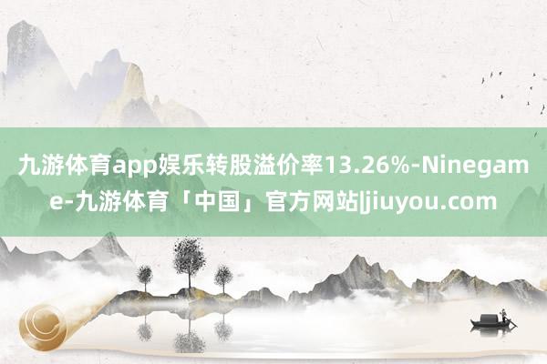 九游体育app娱乐转股溢价率13.26%-Ninegame-九游体育「中国」官方网站|jiuyou.com