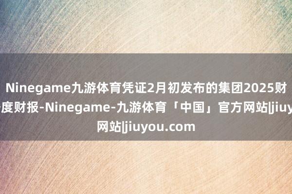 Ninegame九游体育凭证2月初发布的集团2025财年第二季度财报-Ninegame-九游体育「中国」官方网站|jiuyou.com