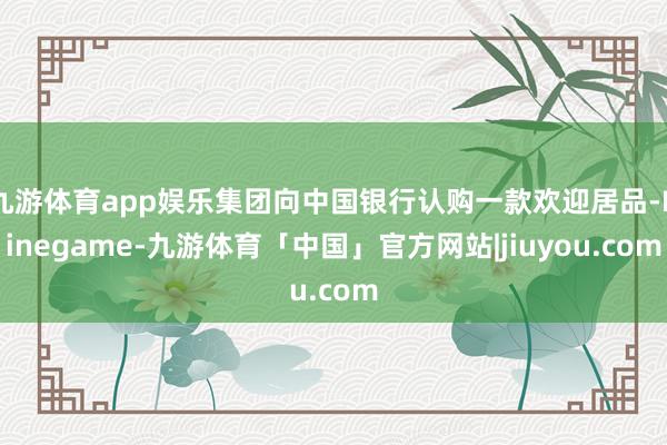 九游体育app娱乐集团向中国银行认购一款欢迎居品-Ninegame-九游体育「中国」官方网站|jiuyou.com