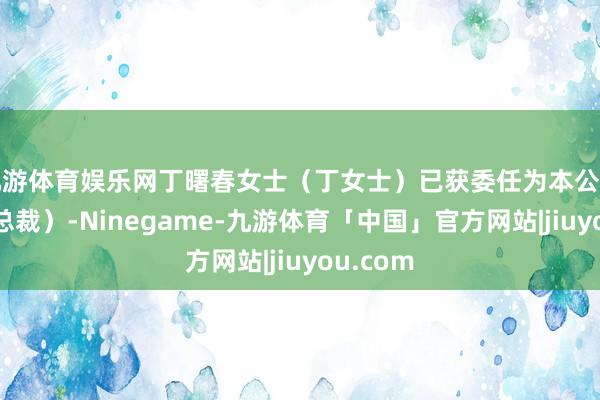 九游体育娱乐网丁曙春女士（丁女士）已获委任为本公司总裁（总裁）-Ninegame-九游体育「中国」官方网站|jiuyou.com