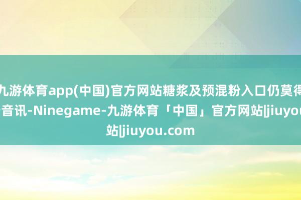 九游体育app(中国)官方网站糖浆及预混粉入口仍莫得进一步音讯-Ninegame-九游体育「中国」官方网站|jiuyou.com