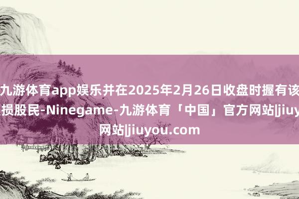九游体育app娱乐并在2025年2月26日收盘时握有该股票的受损股民-Ninegame-九游体育「中国」官方网站|jiuyou.com