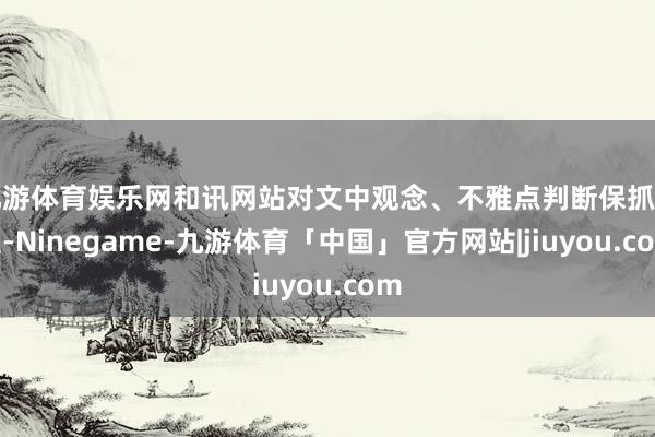 九游体育娱乐网和讯网站对文中观念、不雅点判断保抓中立-Ninegame-九游体育「中国」官方网站|jiuyou.com