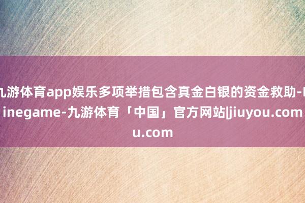 九游体育app娱乐多项举措包含真金白银的资金救助-Ninegame-九游体育「中国」官方网站|jiuyou.com