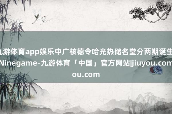 九游体育app娱乐中广核德令哈光热储名堂分两期诞生-Ninegame-九游体育「中国」官方网站|jiuyou.com