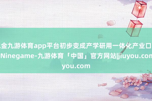 现金九游体育app平台初步变成产学研用一体化产业口头-Ninegame-九游体育「中国」官方网站|jiuyou.com