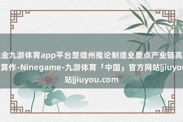 现金九游体育app平台楚雄州推论制造业要点产业链高质料发展算作-Ninegame-九游体育「中国」官方网站|jiuyou.com