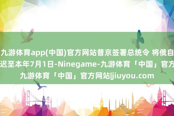 九游体育app(中国)官方网站普京签署总统令 将俄自然气卢布结算令延迟至本年7月1日-Ninegame-九游体育「中国」官方网站|jiuyou.com
