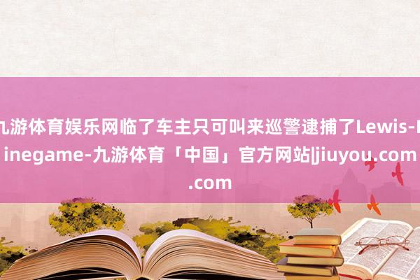 九游体育娱乐网临了车主只可叫来巡警逮捕了Lewis-Ninegame-九游体育「中国」官方网站|jiuyou.com