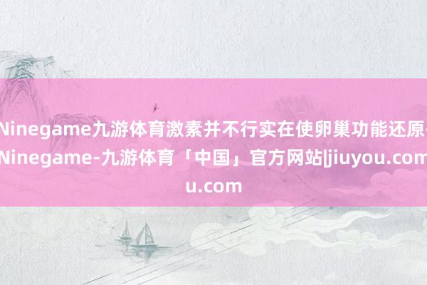 Ninegame九游体育激素并不行实在使卵巢功能还原-Ninegame-九游体育「中国」官方网站|jiuyou.com