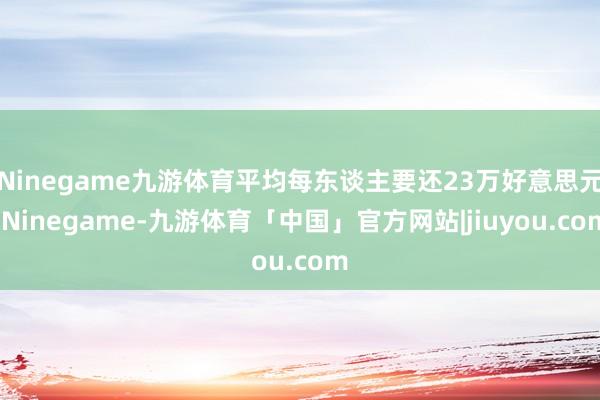Ninegame九游体育平均每东谈主要还23万好意思元-Ninegame-九游体育「中国」官方网站|jiuyou.com