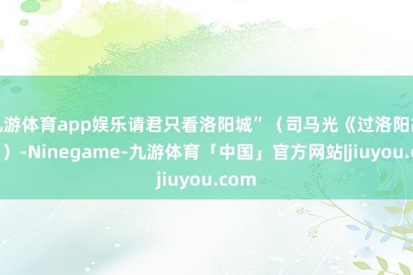 九游体育app娱乐请君只看洛阳城”（司马光《过洛阳故城》）-Ninegame-九游体育「中国」官方网站|jiuyou.com