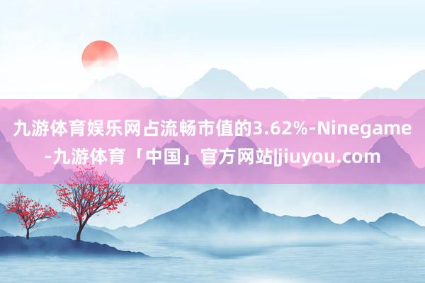 九游体育娱乐网占流畅市值的3.62%-Ninegame-九游体育「中国」官方网站|jiuyou.com