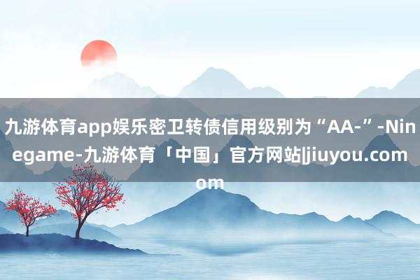 九游体育app娱乐密卫转债信用级别为“AA-”-Ninegame-九游体育「中国」官方网站|jiuyou.com