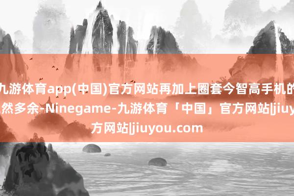 九游体育app(中国)官方网站再加上圈套今智高手机的性能早依然多余-Ninegame-九游体育「中国」官方网站|jiuyou.com
