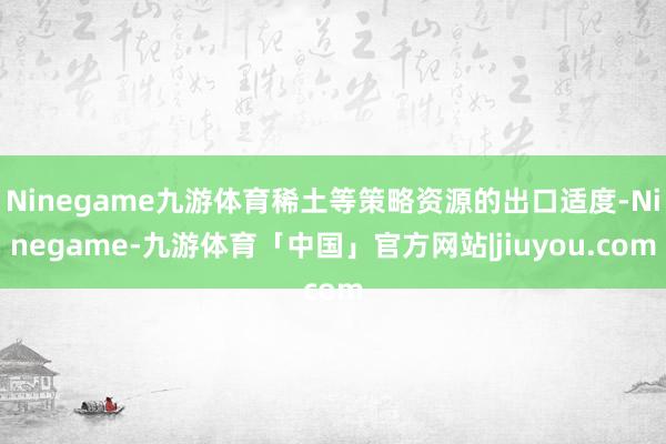 Ninegame九游体育稀土等策略资源的出口适度-Ninegame-九游体育「中国」官方网站|jiuyou.com